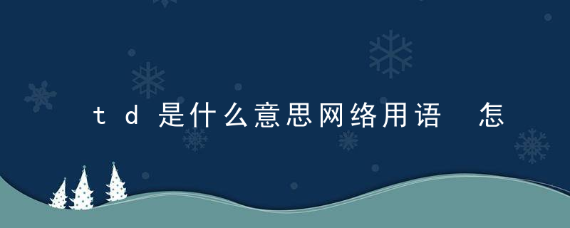 td是什么意思网络用语 怎么理解网络语td的意思